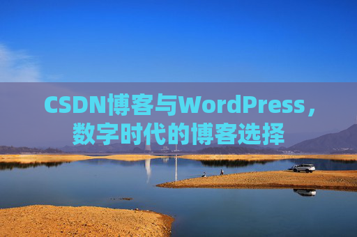 CSDN博客与WordPress，数字时代的博客选择